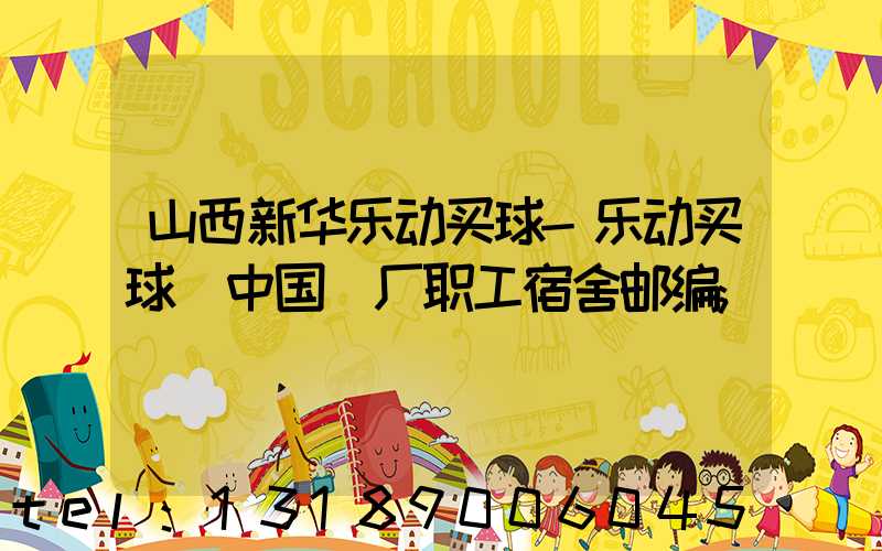 山西新华乐动买球-乐动买球（中国）厂职工宿舍邮编
