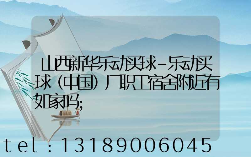 山西新华乐动买球-乐动买球（中国）厂职工宿舍附近有如家吗