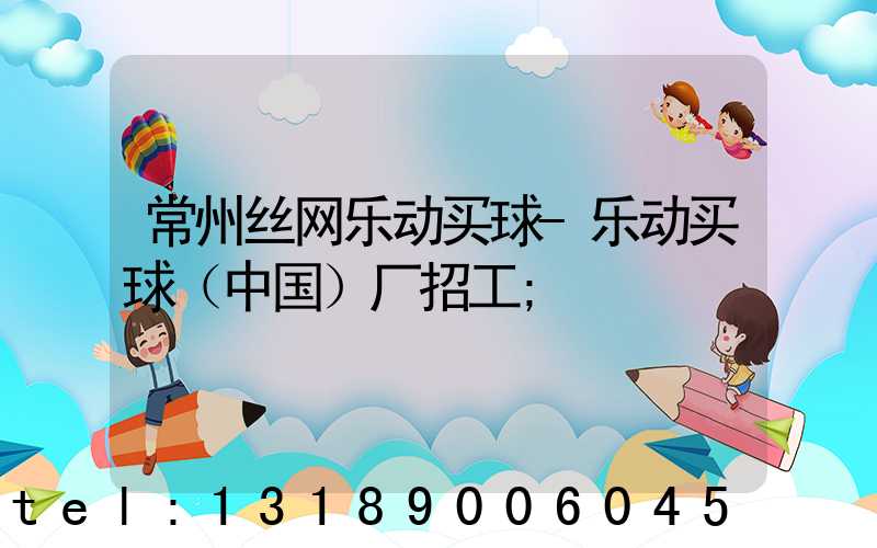 常州丝网乐动买球-乐动买球（中国）厂招工