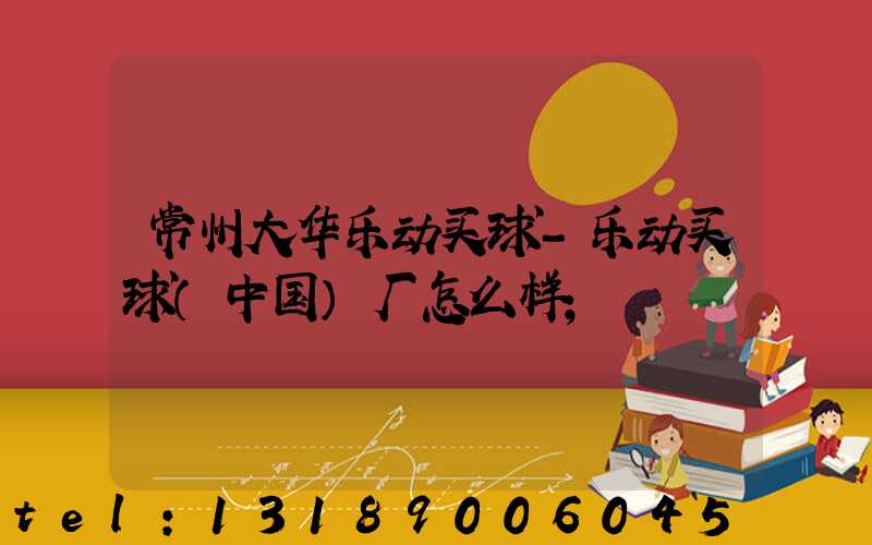 常州大华乐动买球-乐动买球（中国）厂怎么样