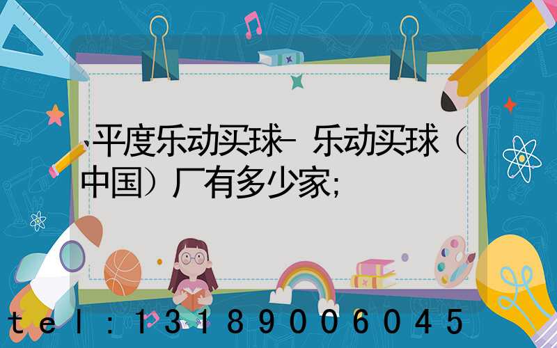 平度乐动买球-乐动买球（中国）厂有多少家