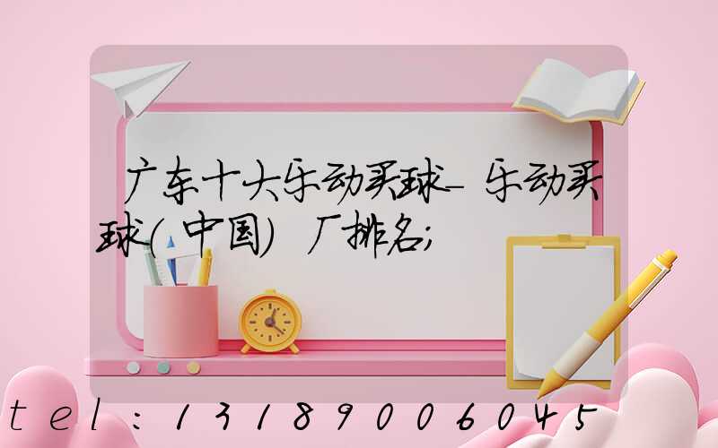 广东十大乐动买球-乐动买球（中国）厂排名