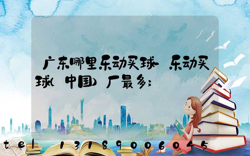 广东哪里乐动买球-乐动买球（中国）厂最多