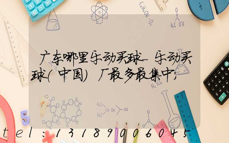 广东哪里乐动买球-乐动买球（中国）厂最多最集中