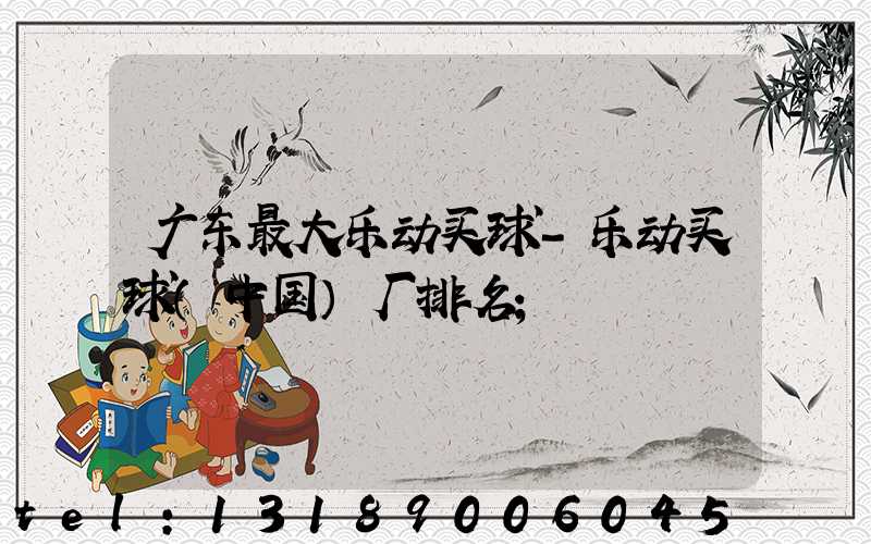 广东最大乐动买球-乐动买球（中国）厂排名