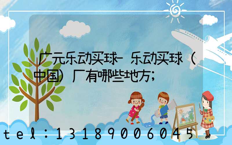 广元乐动买球-乐动买球（中国）厂有哪些地方