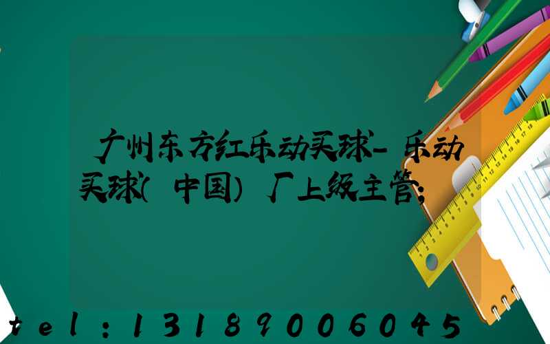 广州东方红乐动买球-乐动买球（中国）厂上级主管
