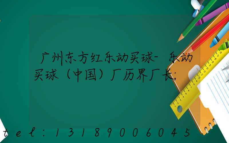 广州东方红乐动买球-乐动买球（中国）厂历界厂长