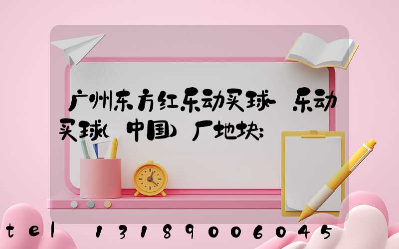 广州东方红乐动买球-乐动买球（中国）厂地块