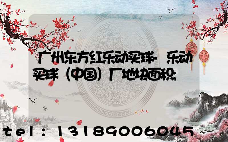 广州东方红乐动买球-乐动买球（中国）厂地块面积