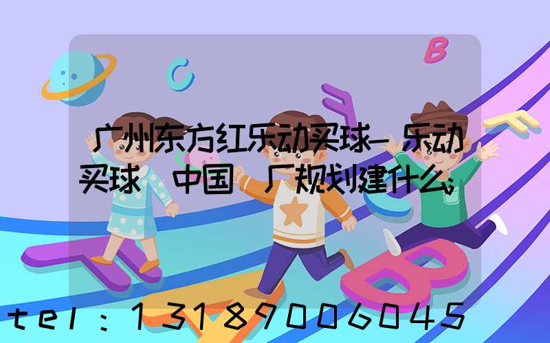 广州东方红乐动买球-乐动买球（中国）厂规划建什么
