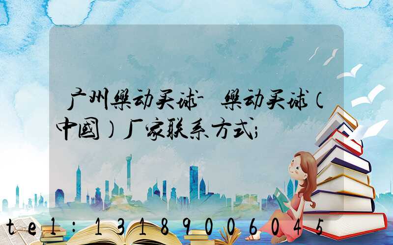 广州乐动买球-乐动买球（中国）厂家联系方式