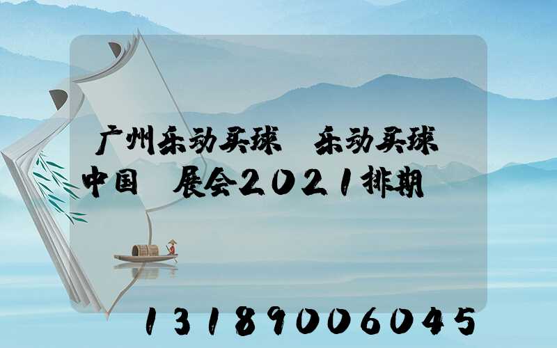 广州乐动买球-乐动买球（中国）展会2021排期