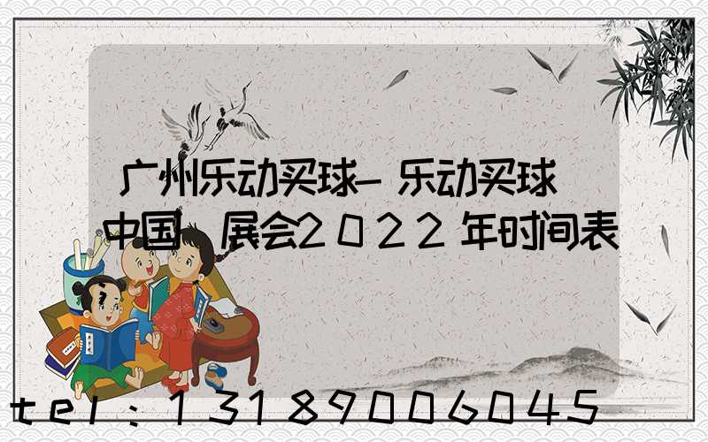 广州乐动买球-乐动买球（中国）展会2022年时间表