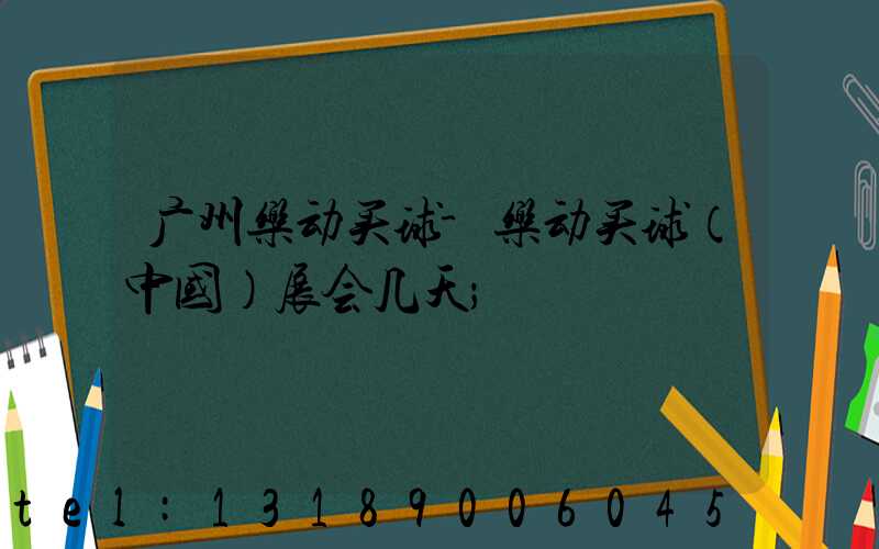 广州乐动买球-乐动买球（中国）展会几天