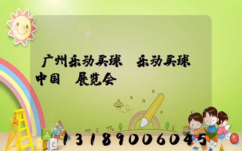 广州乐动买球-乐动买球（中国）展览会