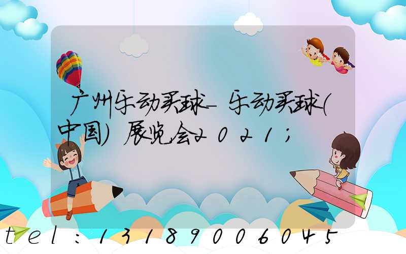 广州乐动买球-乐动买球（中国）展览会2021
