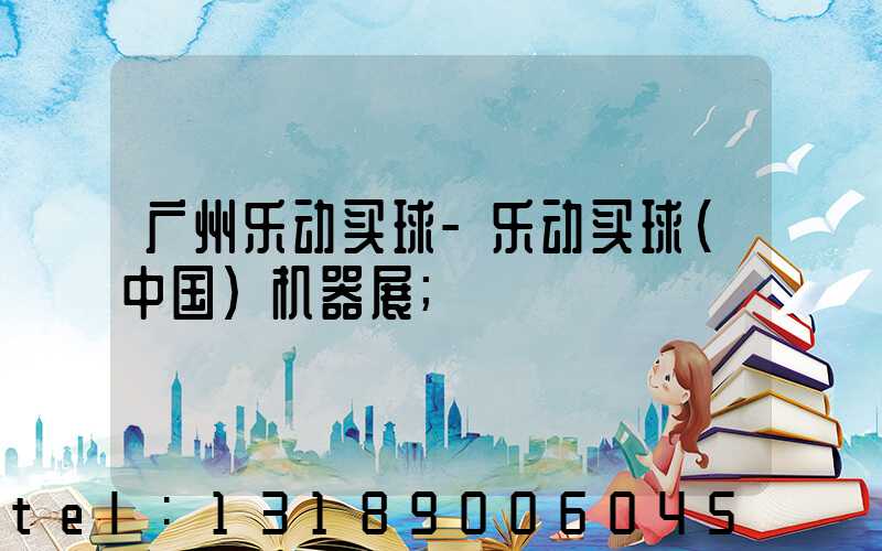 广州乐动买球-乐动买球（中国）机器展