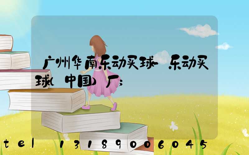 广州华南乐动买球-乐动买球（中国）厂