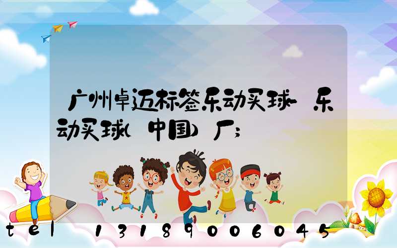 广州卓迈标签乐动买球-乐动买球（中国）厂