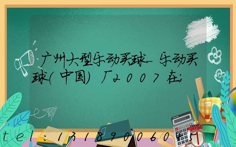 广州大型乐动买球-乐动买球（中国）厂2007在