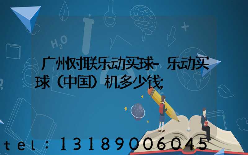 广州对联乐动买球-乐动买球（中国）机多少钱