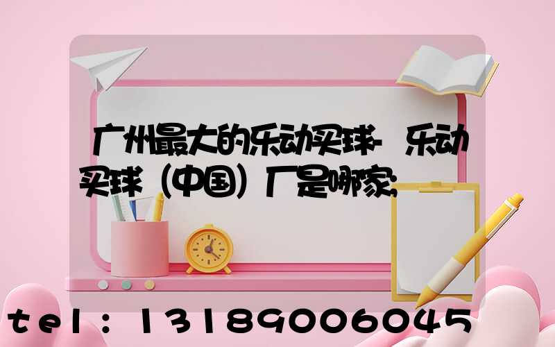 广州最大的乐动买球-乐动买球（中国）厂是哪家