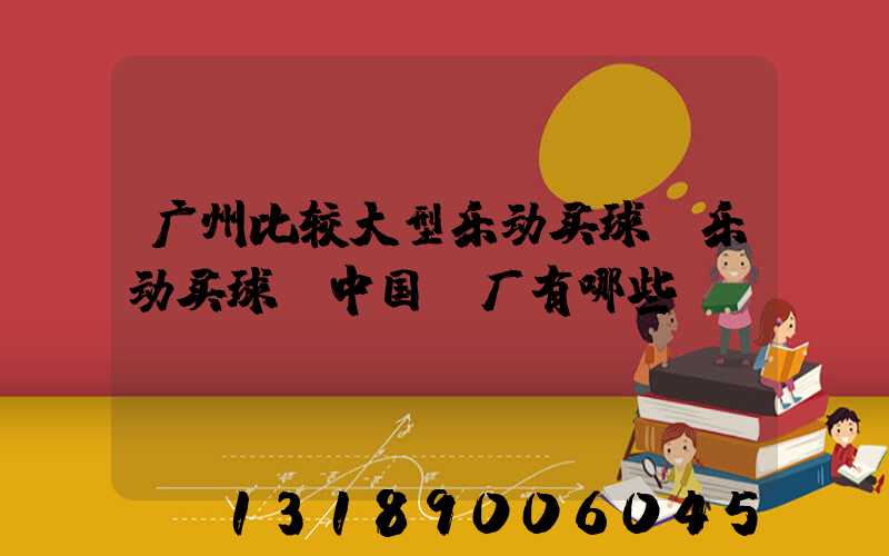 广州比较大型乐动买球-乐动买球（中国）厂有哪些