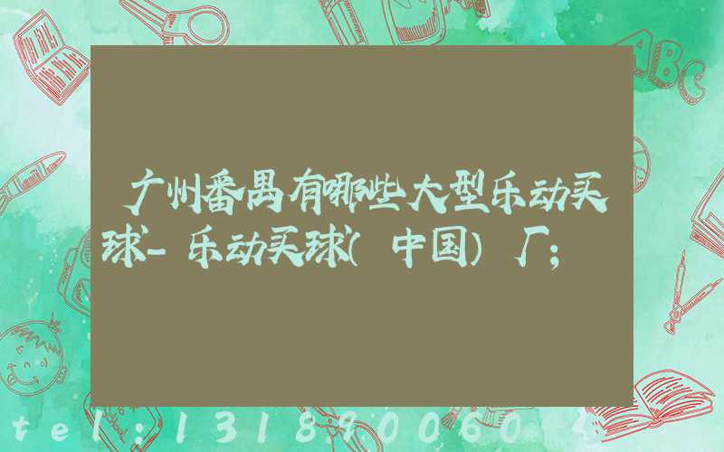 广州番禺有哪些大型乐动买球-乐动买球（中国）厂