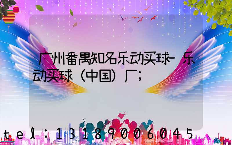 广州番禺知名乐动买球-乐动买球（中国）厂