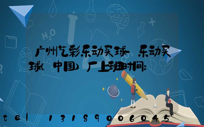 广州艺彩乐动买球-乐动买球（中国）厂上班时间