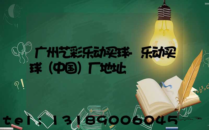 广州艺彩乐动买球-乐动买球（中国）厂地址