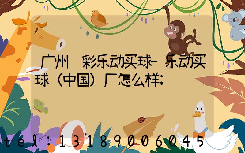 广州艺彩乐动买球-乐动买球（中国）厂怎么样