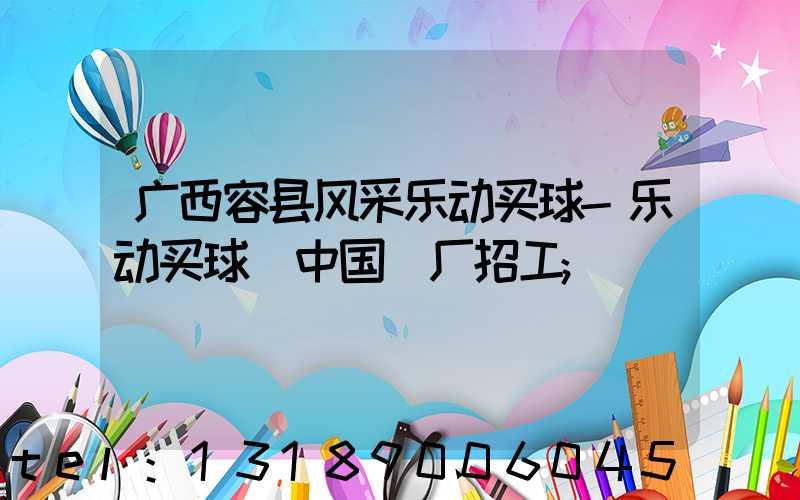 广西容县风采乐动买球-乐动买球（中国）厂招工