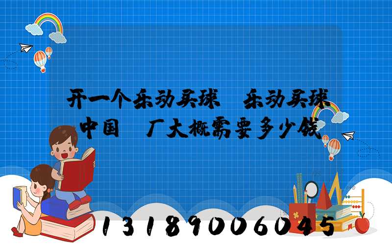 开一个乐动买球-乐动买球（中国）厂大概需要多少钱