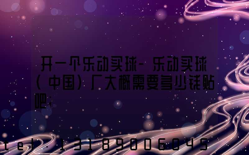 开一个乐动买球-乐动买球（中国）厂大概需要多少钱贴吧