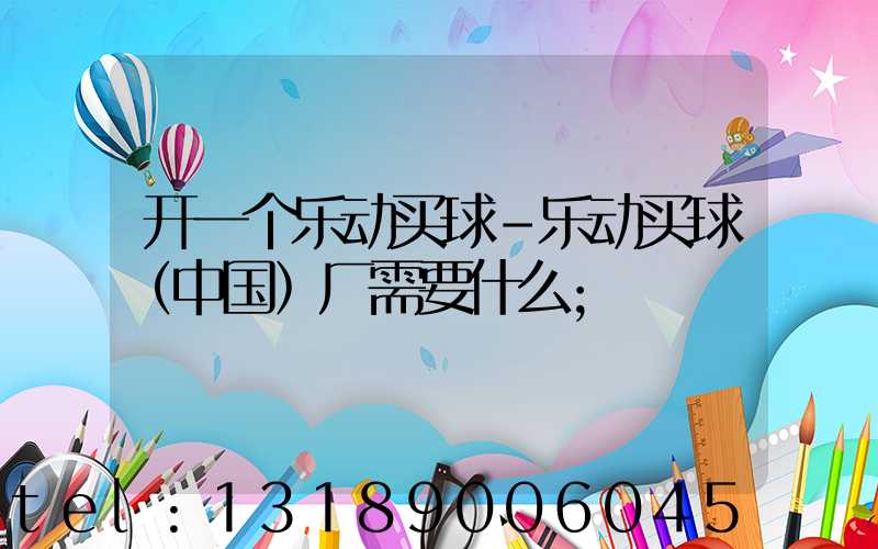开一个乐动买球-乐动买球（中国）厂需要什么
