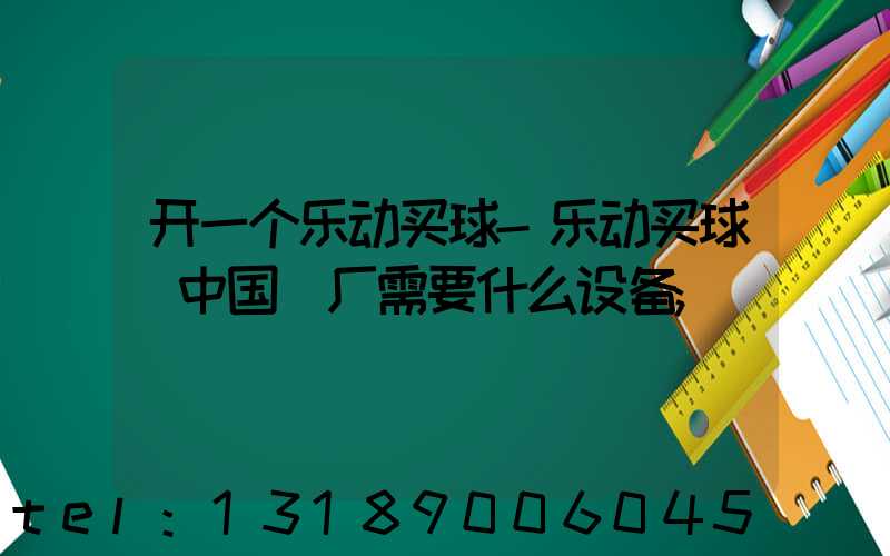 开一个乐动买球-乐动买球（中国）厂需要什么设备