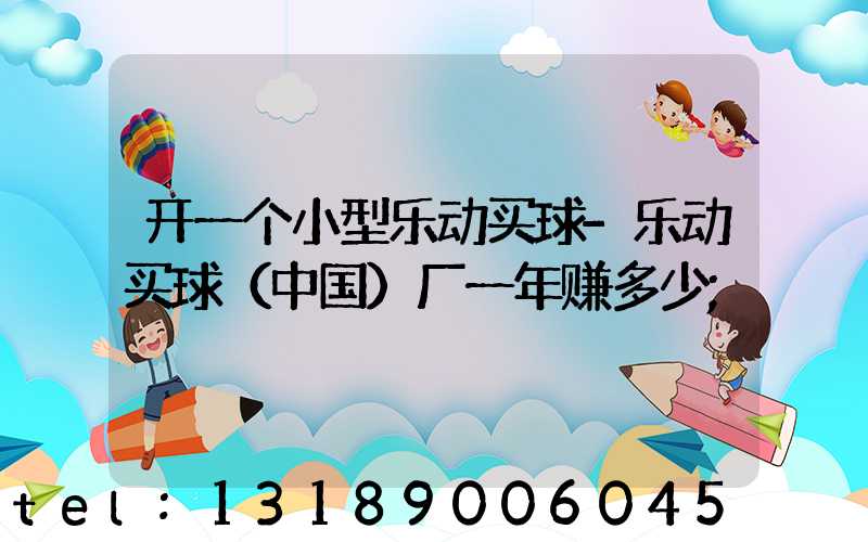 开一个小型乐动买球-乐动买球（中国）厂一年赚多少