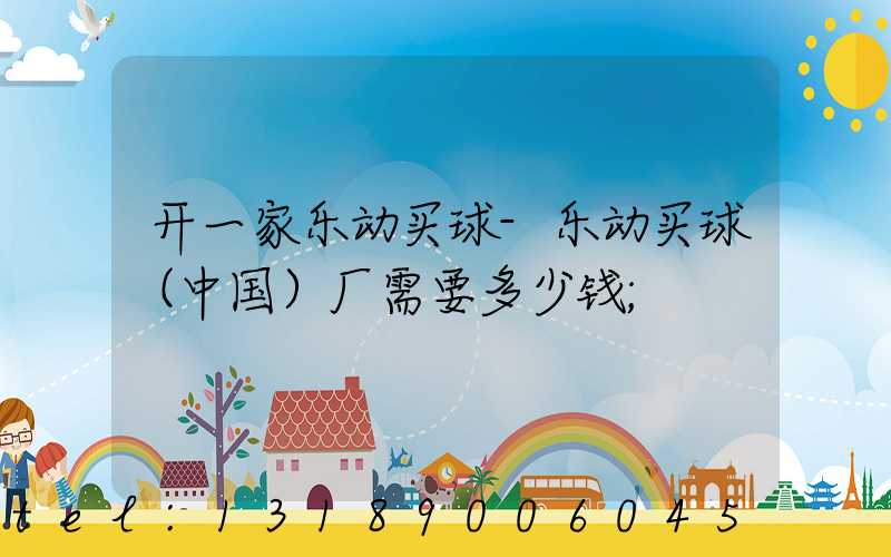 开一家乐动买球-乐动买球（中国）厂需要多少钱