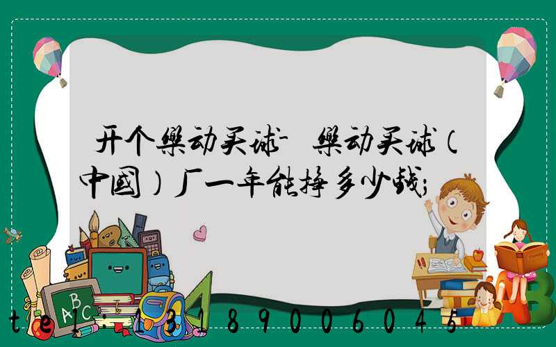开个乐动买球-乐动买球（中国）厂一年能挣多少钱