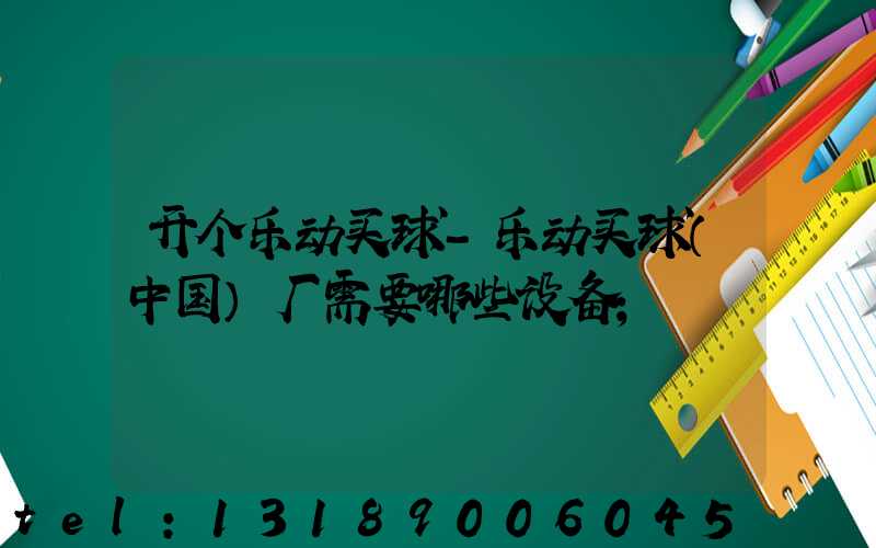 开个乐动买球-乐动买球（中国）厂需要哪些设备
