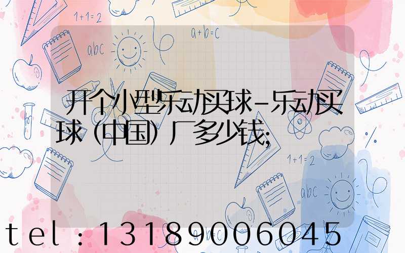 开个小型乐动买球-乐动买球（中国）厂多少钱