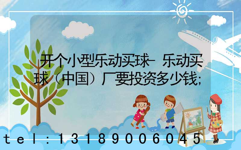 开个小型乐动买球-乐动买球（中国）厂要投资多少钱