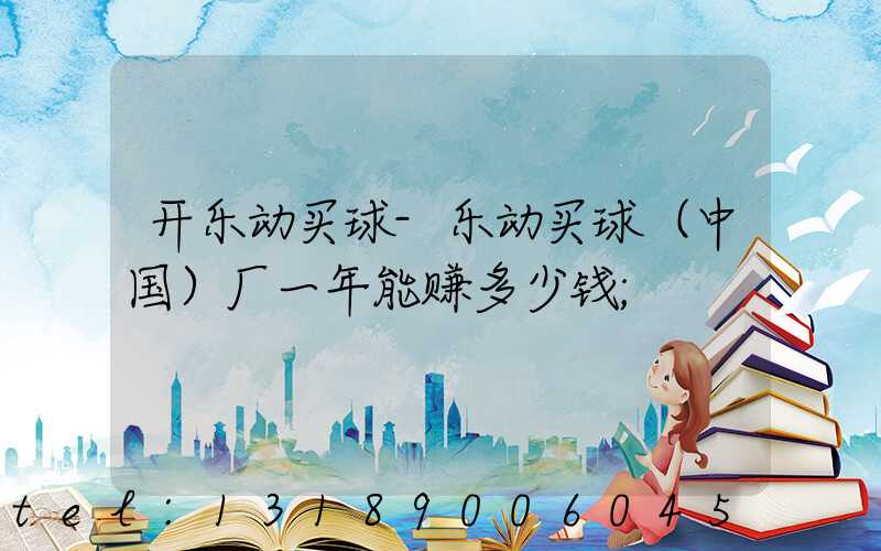 开乐动买球-乐动买球（中国）厂一年能赚多少钱