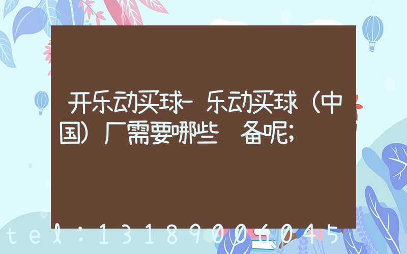开乐动买球-乐动买球（中国）厂需要哪些设备呢