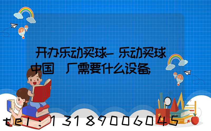 开办乐动买球-乐动买球（中国）厂需要什么设备