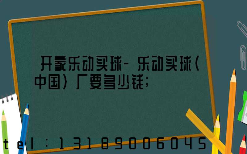 开家乐动买球-乐动买球（中国）厂要多少钱