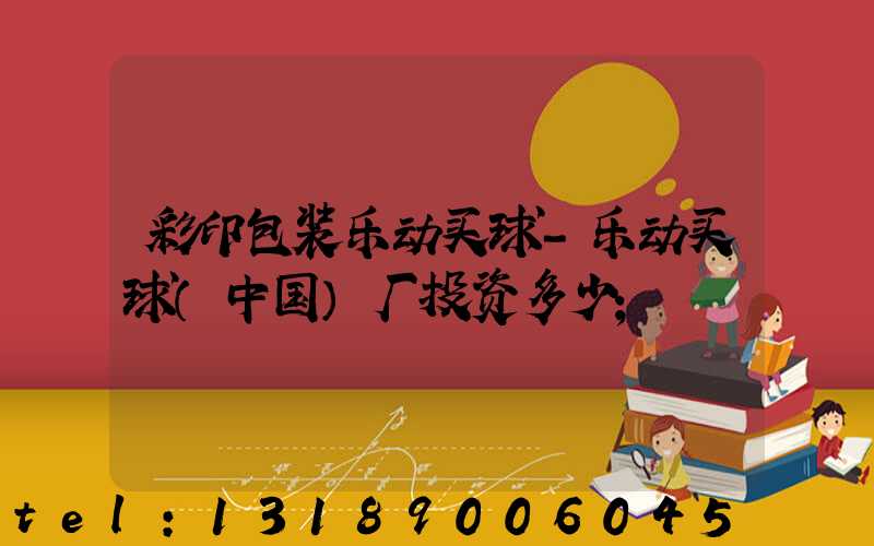 彩印包装乐动买球-乐动买球（中国）厂投资多少