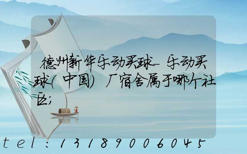 德州新华乐动买球-乐动买球（中国）厂宿舍属于哪个社区